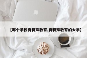 【哪个学校有特殊教育,有特殊教育的大学】