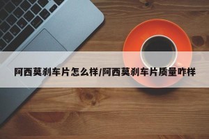 阿西莫刹车片怎么样/阿西莫刹车片质量咋样