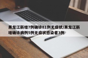 黑龙江新增7例确诊81例无症状/黑龙江新增确诊病例5例无症状感染者3例