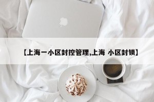 【上海一小区封控管理,上海 小区封锁】