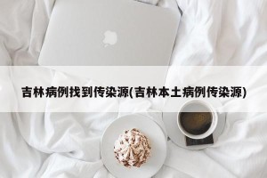 吉林病例找到传染源(吉林本土病例传染源)