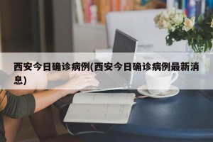 西安今日确诊病例(西安今日确诊病例最新消息)