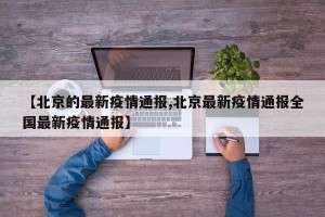 【北京的最新疫情通报,北京最新疫情通报全国最新疫情通报】
