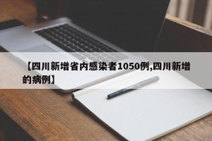 【四川新增省内感染者1050例,四川新增的病例】