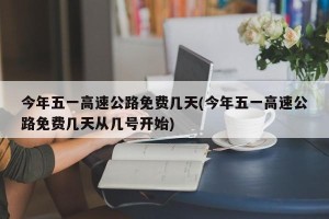 今年五一高速公路免费几天(今年五一高速公路免费几天从几号开始)