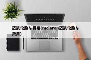 迈凯伦跑车费用(mclaren迈凯伦跑车费用)