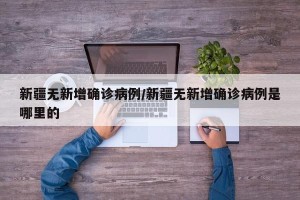 新疆无新增确诊病例/新疆无新增确诊病例是哪里的