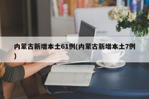 内蒙古新增本土61例(内蒙古新增本土7例)