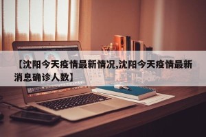 【沈阳今天疫情最新情况,沈阳今天疫情最新消息确诊人数】