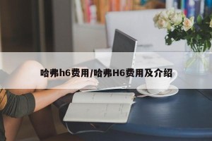 哈弗h6费用/哈弗H6费用及介绍