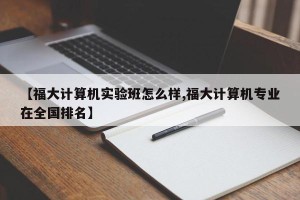 【福大计算机实验班怎么样,福大计算机专业在全国排名】