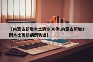 【内蒙古新增本土确诊38例,内蒙古新增1例本土确诊病例轨迹】