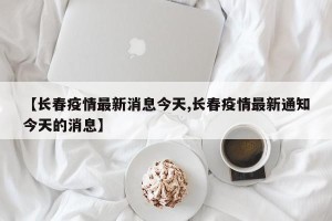 【长春疫情最新消息今天,长春疫情最新通知今天的消息】