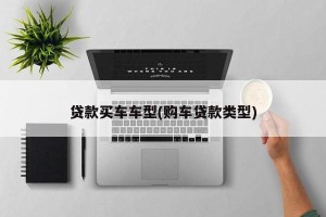 贷款买车车型(购车贷款类型)