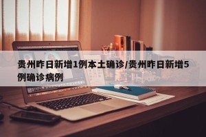 贵州昨日新增1例本土确诊/贵州昨日新增5例确诊病例