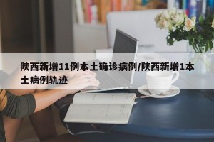 陕西新增11例本土确诊病例/陕西新增1本土病例轨迹