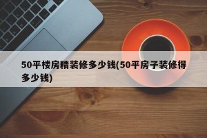 50平楼房精装修多少钱(50平房子装修得多少钱)