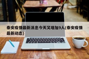泰安疫情最新消息今天又增加9人(泰安疫情最新动态)