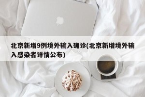 北京新增9例境外输入确诊(北京新增境外输入感染者详情公布)