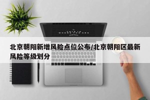 北京朝阳新增风险点位公布/北京朝阳区最新风险等级划分