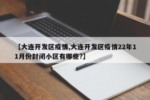 【大连开发区疫情,大连开发区疫情22年11月份封闭小区有哪些?】