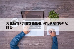 河北新增2例阳性感染者/河北新增2例新冠肺炎