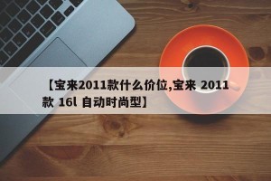 【宝来2011款什么价位,宝来 2011款 16l 自动时尚型】