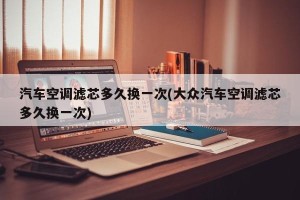 汽车空调滤芯多久换一次(大众汽车空调滤芯多久换一次)