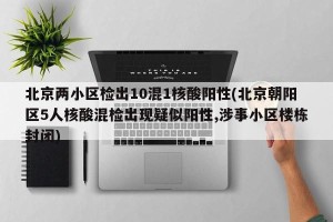 北京两小区检出10混1核酸阳性(北京朝阳区5人核酸混检出现疑似阳性,涉事小区楼栋封闭)