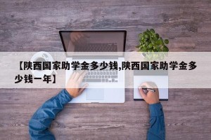 【陕西国家助学金多少钱,陕西国家助学金多少钱一年】