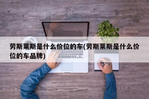 劳斯莱斯是什么价位的车(劳斯莱斯是什么价位的车品牌)