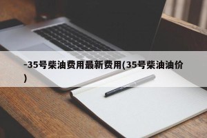 -35号柴油费用最新费用(35号柴油油价)