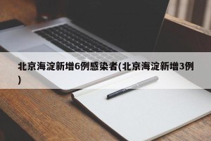北京海淀新增6例感染者(北京海淀新增3例)