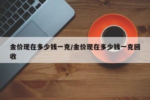 金价现在多少钱一克/金价现在多少钱一克回收
