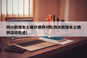 四川新增本土确诊病例4例(四川新增本土病例活动轨迹)