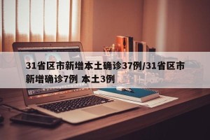 31省区市新增本土确诊37例/31省区市新增确诊7例 本土3例