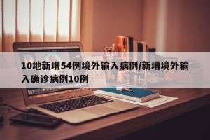 10地新增54例境外输入病例/新增境外输入确诊病例10例