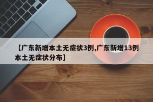 【广东新增本土无症状3例,广东新增13例本土无症状分布】