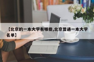 【北京的一本大学有哪些,北京普通一本大学名单】