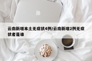 云南新增本土无症状4例/云南新增2例无症状者是谁