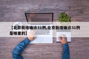 【北京新增确诊31例,北京新增确诊31例是哪里的】