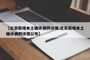 【北京新增本土确诊病例详情,北京新增本土确诊病例详情公布】