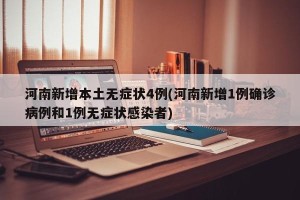 河南新增本土无症状4例(河南新增1例确诊病例和1例无症状感染者)