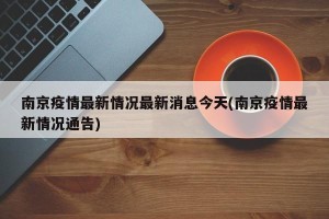 南京疫情最新情况最新消息今天(南京疫情最新情况通告)