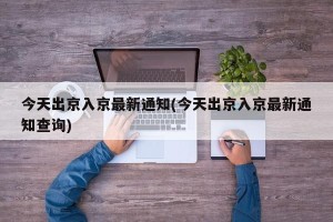 今天出京入京最新通知(今天出京入京最新通知查询)
