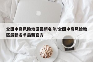全国中高风险地区最新名单/全国中高风险地区最新名单最新官方