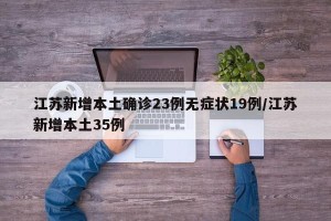 江苏新增本土确诊23例无症状19例/江苏新增本土35例