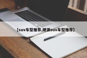 【suv车型推荐,硬派suv车型推荐】