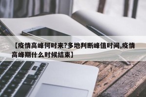 【疫情高峰何时来?多地判断峰值时间,疫情高峰期什么时候结束】