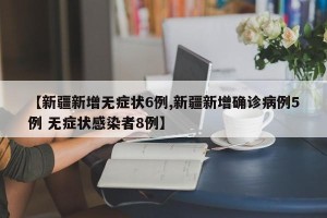 【新疆新增无症状6例,新疆新增确诊病例5例 无症状感染者8例】